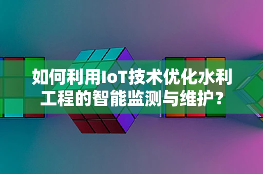 如何利用IoT技术优化水利工程的智能监测与维护？