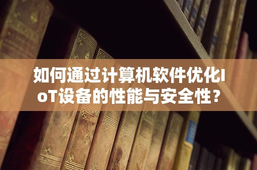 如何通过计算机软件优化IoT设备的性能与安全性？