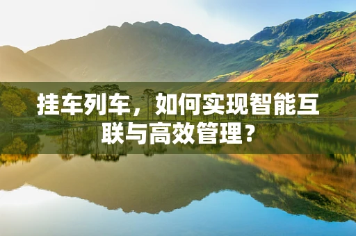 挂车列车，如何实现智能互联与高效管理？