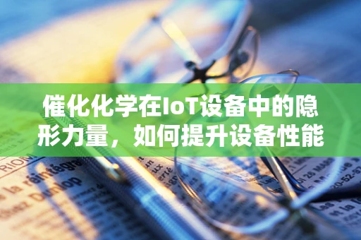 催化化学在IoT设备中的隐形力量，如何提升设备性能与效率？