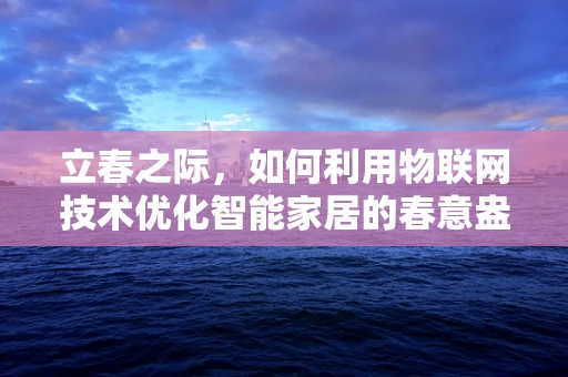 立春之际，如何利用物联网技术优化智能家居的春意盎然？