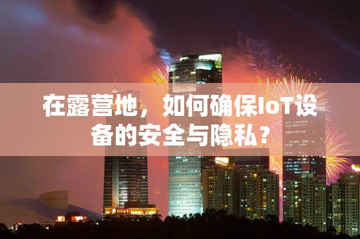 在露营地，如何确保IoT设备的安全与隐私？