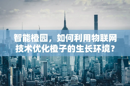 智能橙园，如何利用物联网技术优化橙子的生长环境？