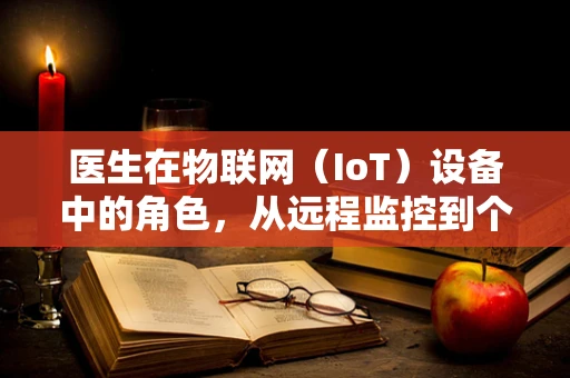 医生在物联网（IoT）设备中的角色，从远程监控到个性化医疗的桥梁？