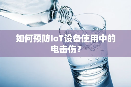 如何预防IoT设备使用中的电击伤？