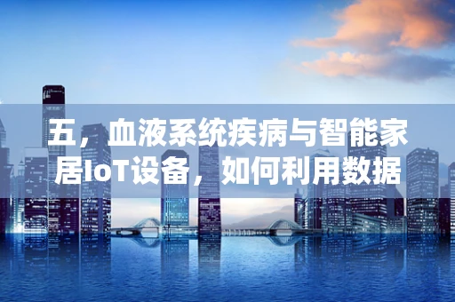 五，血液系统疾病与智能家居IoT设备，如何利用数据监测提升患者生活质量？