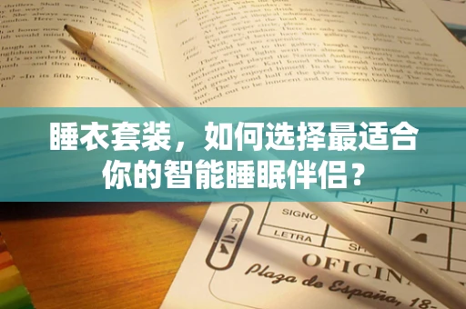 睡衣套装，如何选择最适合你的智能睡眠伴侣？