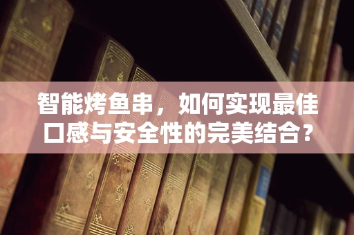 智能烤鱼串，如何实现最佳口感与安全性的完美结合？