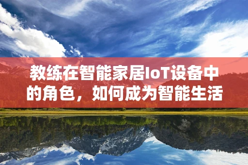 教练在智能家居IoT设备中的角色，如何成为智能生活的引导者？