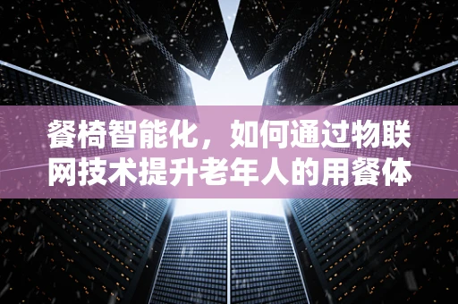 餐椅智能化，如何通过物联网技术提升老年人的用餐体验？