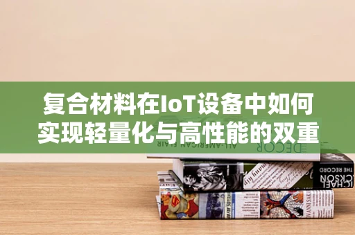 复合材料在IoT设备中如何实现轻量化与高性能的双重突破？