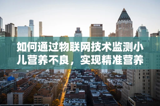 如何通过物联网技术监测小儿营养不良，实现精准营养干预？