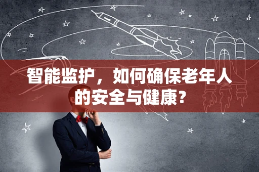 智能监护，如何确保老年人的安全与健康？