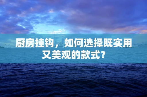 厨房挂钩，如何选择既实用又美观的款式？