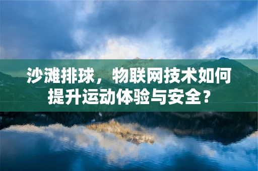 沙滩排球，物联网技术如何提升运动体验与安全？