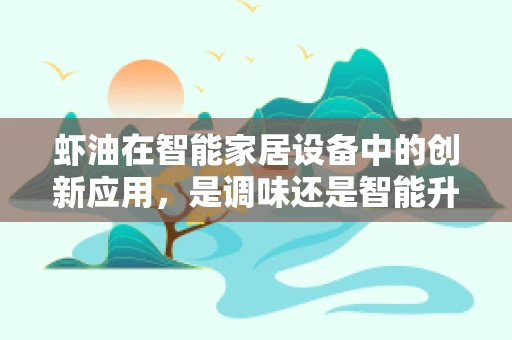 虾油在智能家居设备中的创新应用，是调味还是智能升级？