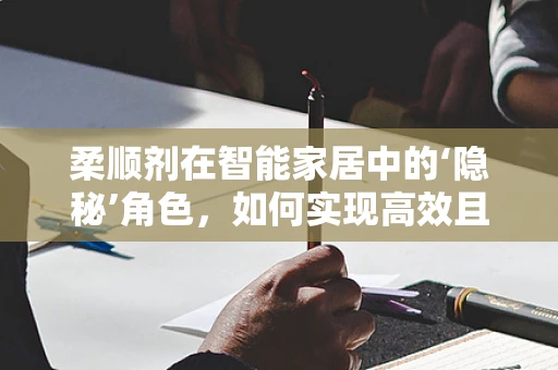 柔顺剂在智能家居中的‘隐秘’角色，如何实现高效且环保的自动投放？