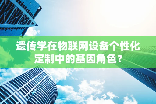 遗传学在物联网设备个性化定制中的基因角色？