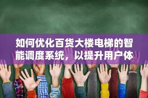 如何优化百货大楼电梯的智能调度系统，以提升用户体验与运营效率？