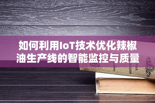 如何利用IoT技术优化辣椒油生产线的智能监控与质量控制？