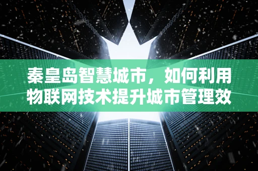 秦皇岛智慧城市，如何利用物联网技术提升城市管理效率？