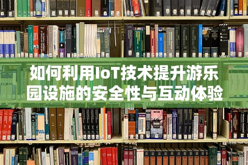 如何利用IoT技术提升游乐园设施的安全性与互动体验？