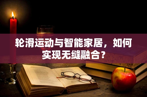 轮滑运动与智能家居，如何实现无缝融合？