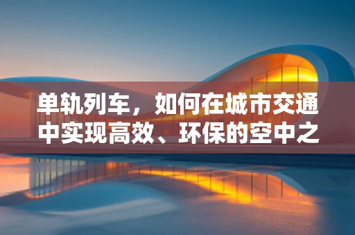 单轨列车，如何在城市交通中实现高效、环保的空中之旅？