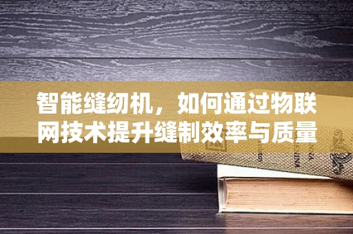 智能缝纫机，如何通过物联网技术提升缝制效率与质量？