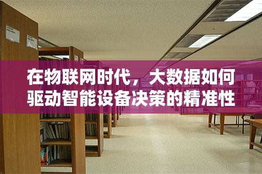 在物联网时代，大数据如何驱动智能设备决策的精准性？