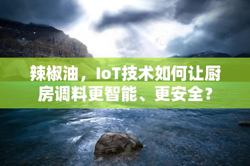 辣椒油，IoT技术如何让厨房调料更智能、更安全？