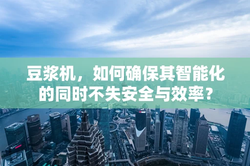 豆浆机，如何确保其智能化的同时不失安全与效率？