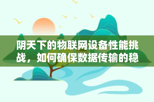 阴天下的物联网设备性能挑战，如何确保数据传输的稳定与安全？