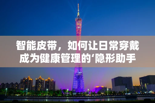 智能皮带，如何让日常穿戴成为健康管理的‘隐形助手’？