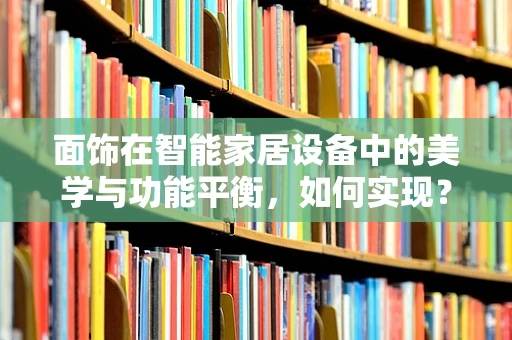 面饰在智能家居设备中的美学与功能平衡，如何实现？