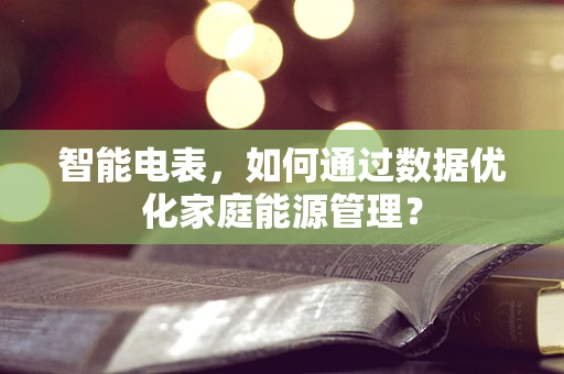 智能电表，如何通过数据优化家庭能源管理？