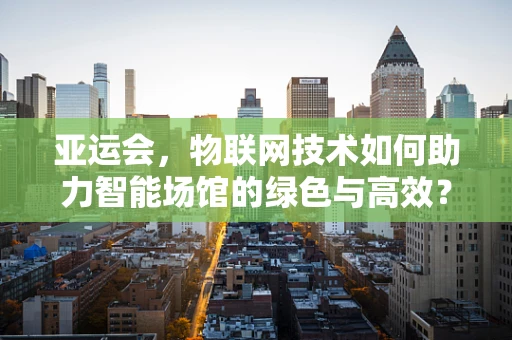 亚运会，物联网技术如何助力智能场馆的绿色与高效？