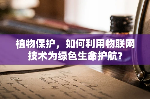 植物保护，如何利用物联网技术为绿色生命护航？