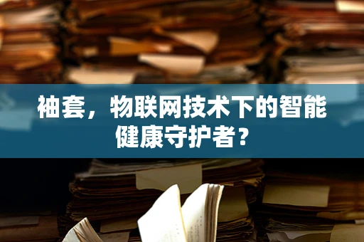 袖套，物联网技术下的智能健康守护者？