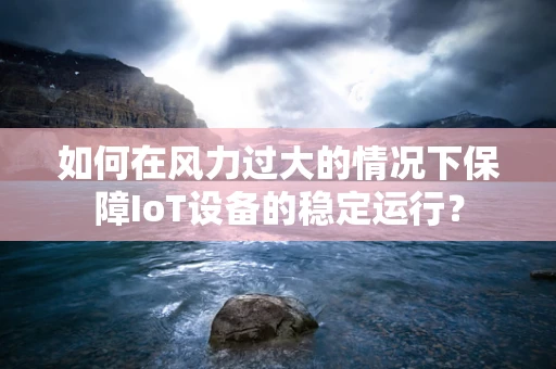 如何在风力过大的情况下保障IoT设备的稳定运行？