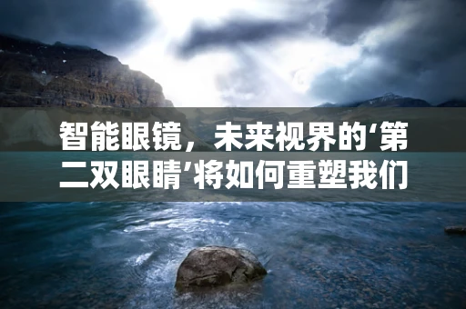 智能眼镜，未来视界的‘第二双眼睛’将如何重塑我们的世界？