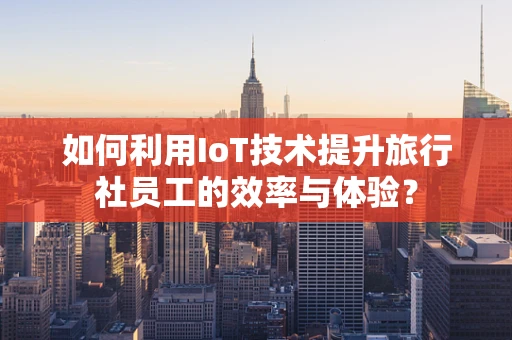 如何利用IoT技术提升旅行社员工的效率与体验？