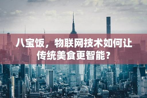 八宝饭，物联网技术如何让传统美食更智能？