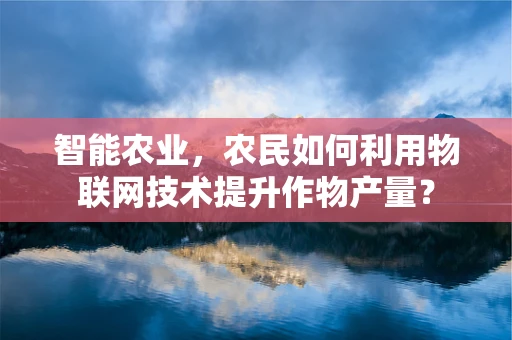 智能农业，农民如何利用物联网技术提升作物产量？