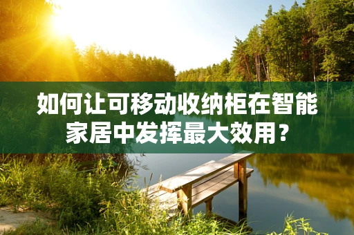 如何让可移动收纳柜在智能家居中发挥最大效用？