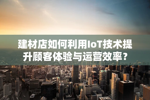 建材店如何利用IoT技术提升顾客体验与运营效率？