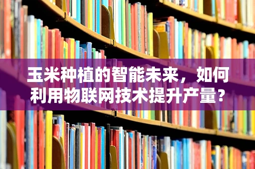 玉米种植的智能未来，如何利用物联网技术提升产量？