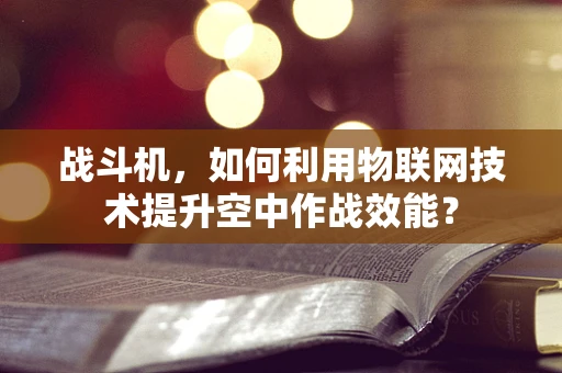 战斗机，如何利用物联网技术提升空中作战效能？