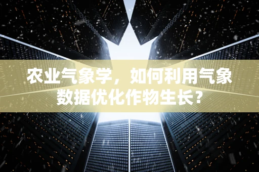 农业气象学，如何利用气象数据优化作物生长？