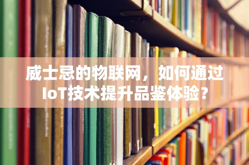 威士忌的物联网，如何通过IoT技术提升品鉴体验？